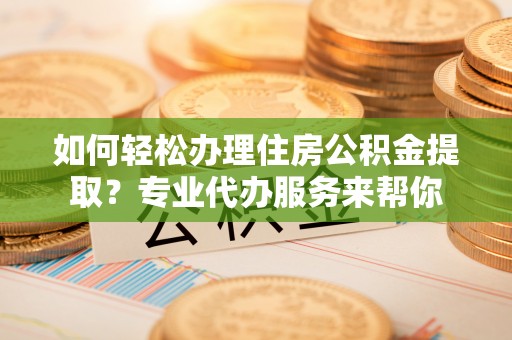 南海如何轻松办理住房公积金提取？专业代办服务来帮你