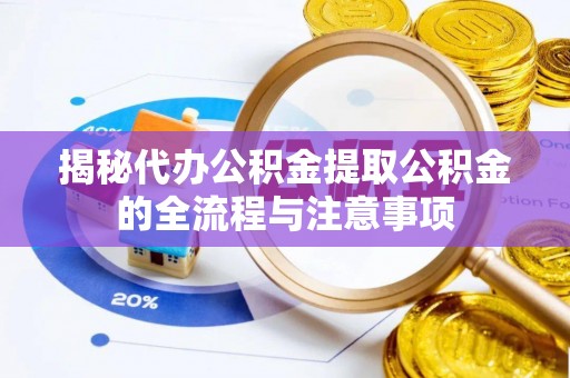 南海揭秘代办公积金提取公积金的全流程与注意事项