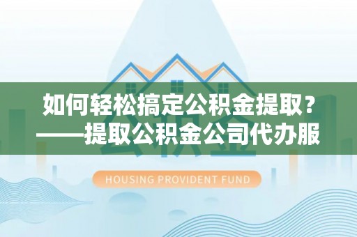 南海如何轻松搞定公积金提取？——提取公积金公司代办服务全解析