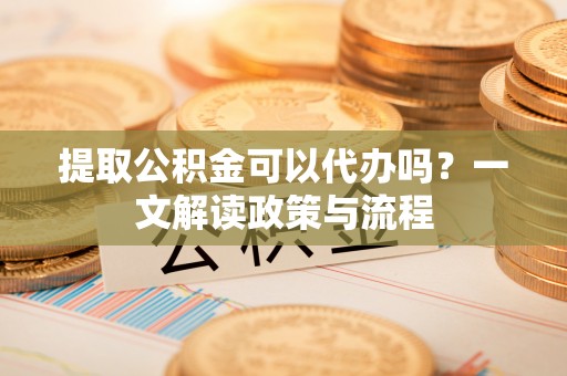 南海提取公积金可以代办吗？一文解读政策与流程