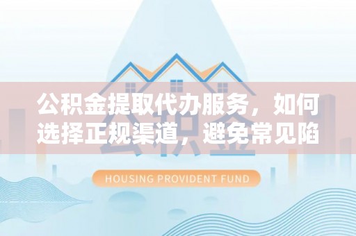 南海公积金提取代办服务，如何选择正规渠道，避免常见陷阱