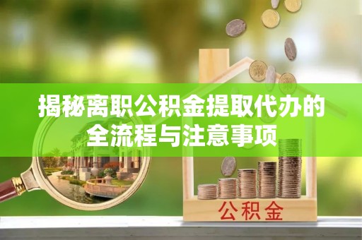 南海揭秘离职公积金提取代办的全流程与注意事项