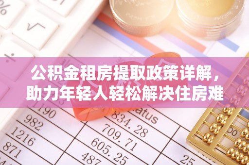 南海公积金租房提取政策详解，助力年轻人轻松解决住房难题