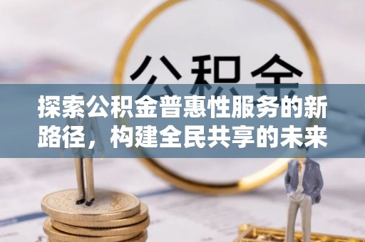 南海探索公积金普惠性服务的新路径，构建全民共享的未来