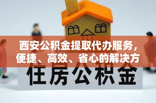 南海西安公积金提取代办服务，便捷、高效、省心的解决方案