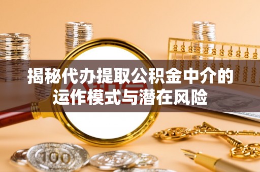 南海揭秘代办提取公积金中介的运作模式与潜在风险
