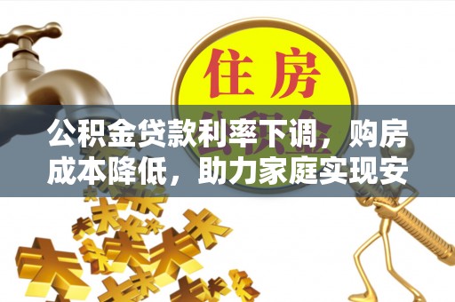 南海公积金贷款利率下调，购房成本降低，助力家庭实现安居梦