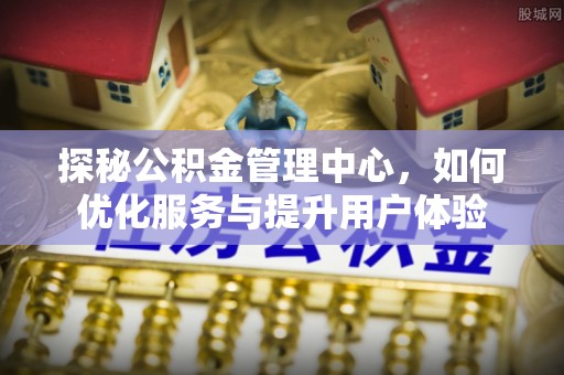 南海探秘公积金管理中心，如何优化服务与提升用户体验