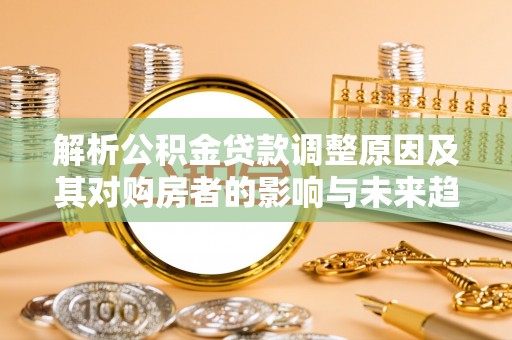 南海解析公积金贷款调整原因及其对购房者的影响与未来趋势