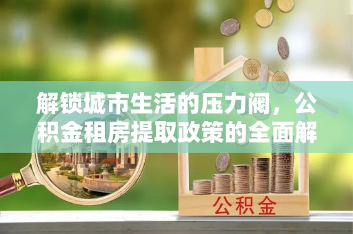 南海解锁城市生活的压力阀，公积金租房提取政策的全面解析与实践指南