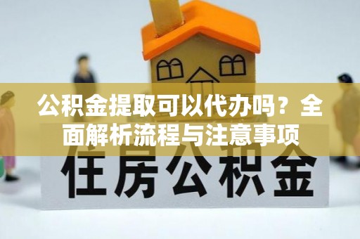 南海公积金提取可以代办吗？全面解析流程与注意事项