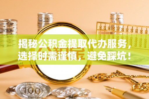 南海揭秘公积金提取代办服务，选择时需谨慎，避免踩坑！
