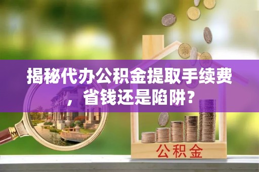 南海揭秘代办公积金提取手续费，省钱还是陷阱？
