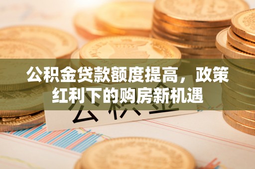 南海公积金贷款额度提高，政策红利下的购房新机遇