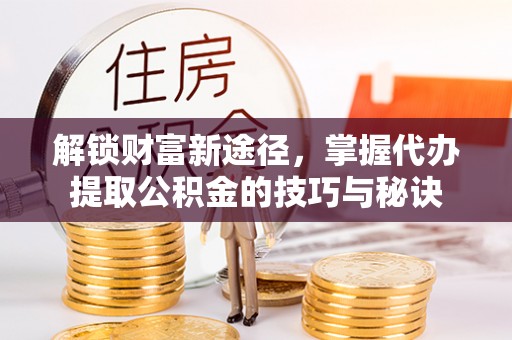 南海解锁财富新途径，掌握代办提取公积金的技巧与秘诀