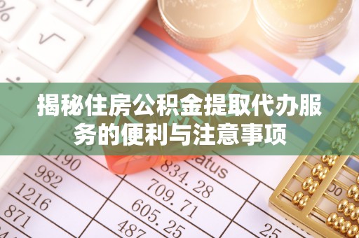 南海揭秘住房公积金提取代办服务的便利与注意事项