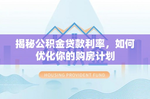 南海揭秘公积金贷款利率，如何优化你的购房计划