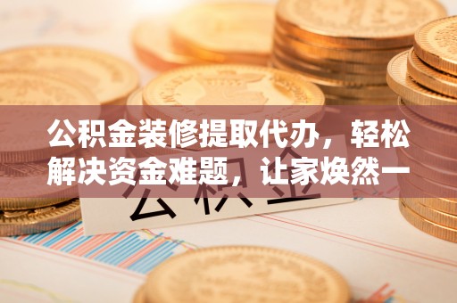 南海公积金装修提取代办，轻松解决资金难题，让家焕然一新