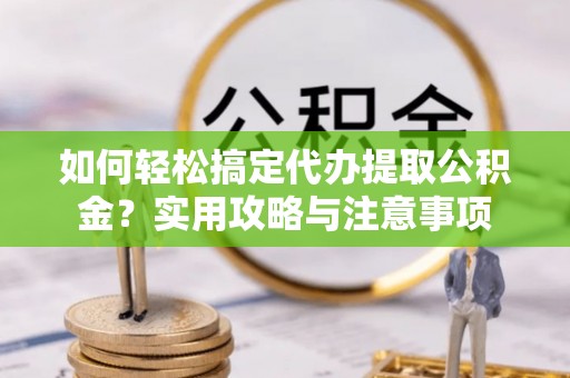 南海如何轻松搞定代办提取公积金？实用攻略与注意事项