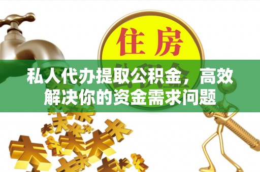 南海私人代办提取公积金，高效解决你的资金需求问题
