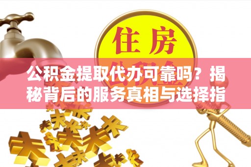 南海公积金提取代办可靠吗？揭秘背后的服务真相与选择指南