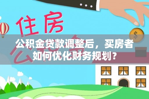 南海公积金贷款调整后，买房者如何优化财务规划？