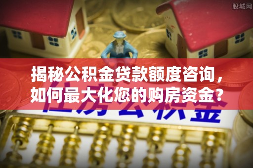 南海揭秘公积金贷款额度咨询，如何最大化您的购房资金？
