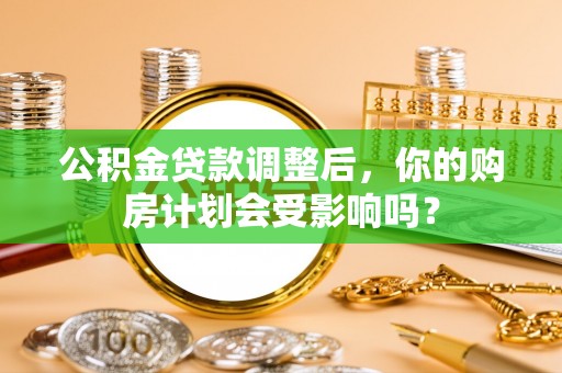南海公积金贷款调整后，你的购房计划会受影响吗？