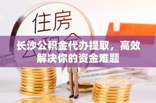 南海长沙公积金代办提取，高效解决你的资金难题