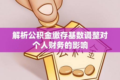 南海解析公积金缴存基数调整对个人财务的影响