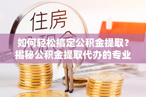 南海如何轻松搞定公积金提取？揭秘公积金提取代办的专业服务