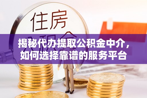 南海揭秘代办提取公积金中介，如何选择靠谱的服务平台