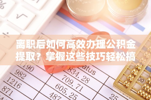 南海离职后如何高效办理公积金提取？掌握这些技巧轻松搞定