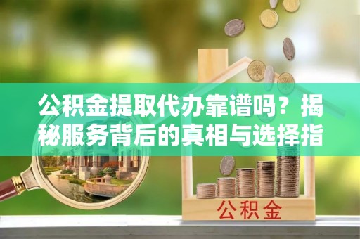 南海公积金提取代办靠谱吗？揭秘服务背后的真相与选择指南