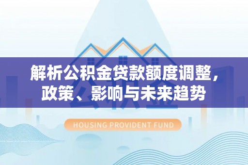 南海解析公积金贷款额度调整，政策、影响与未来趋势