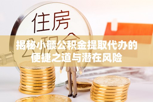 南海揭秘小额公积金提取代办的便捷之道与潜在风险
