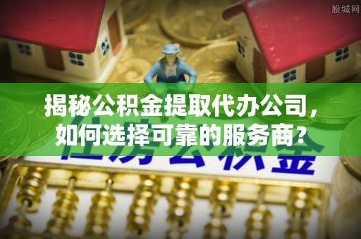 南海揭秘公积金提取代办公司，如何选择可靠的服务商？