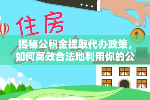 南海揭秘公积金提取代办政策，如何高效合法地利用你的公积金