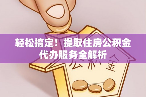 南海轻松搞定！提取住房公积金代办服务全解析