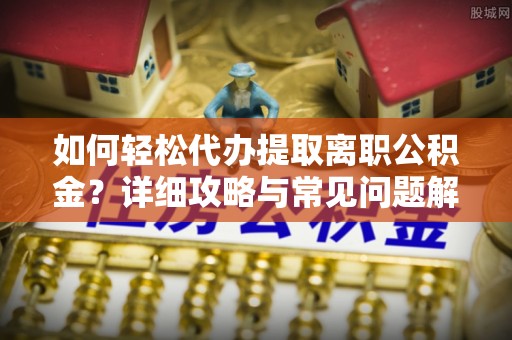 南海如何轻松代办提取离职公积金？详细攻略与常见问题解析