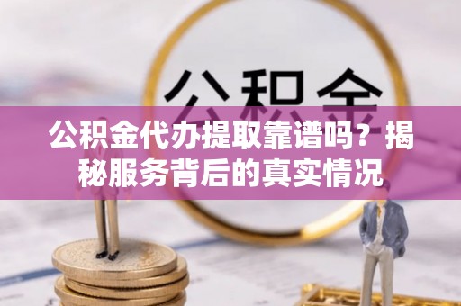 南海公积金代办提取靠谱吗？揭秘服务背后的真实情况