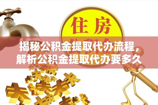 南海揭秘公积金提取代办流程，解析公积金提取代办要多久的真相