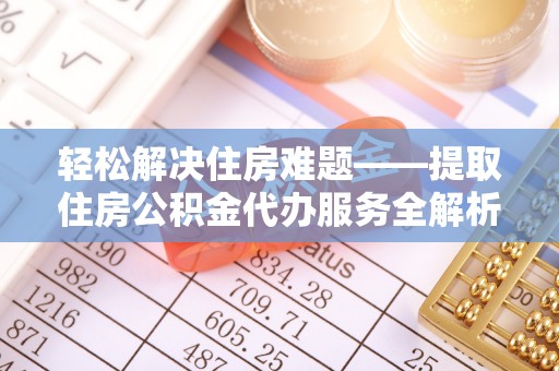南海轻松解决住房难题——提取住房公积金代办服务全解析
