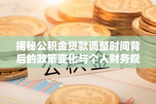南海揭秘公积金贷款调整时间背后的政策变化与个人财务规划
