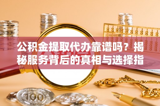 南海公积金提取代办靠谱吗？揭秘服务背后的真相与选择指南
