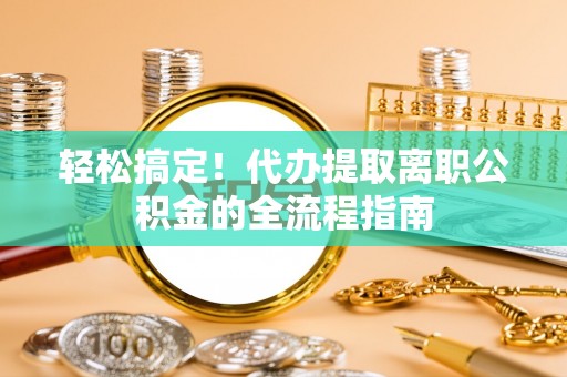 南海轻松搞定！代办提取离职公积金的全流程指南