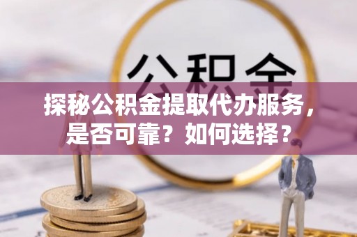 南海探秘公积金提取代办服务，是否可靠？如何选择？