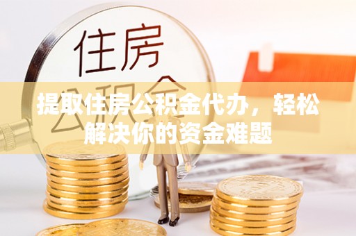 南海提取住房公积金代办，轻松解决你的资金难题