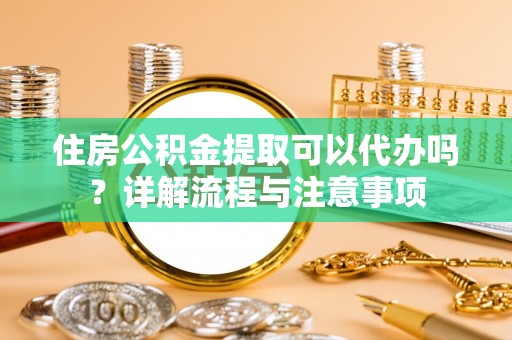 南海住房公积金提取可以代办吗？详解流程与注意事项