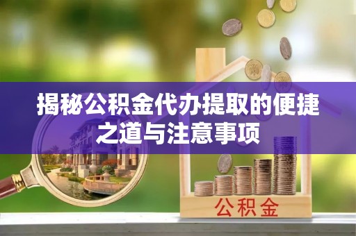 南海揭秘公积金代办提取的便捷之道与注意事项